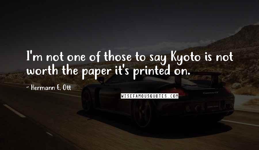 Hermann E. Ott Quotes: I'm not one of those to say Kyoto is not worth the paper it's printed on.