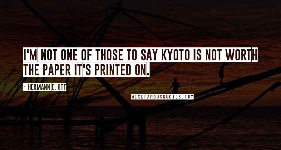 Hermann E. Ott Quotes: I'm not one of those to say Kyoto is not worth the paper it's printed on.