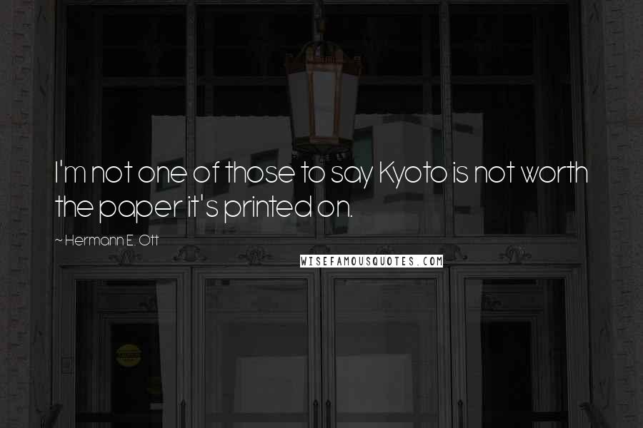 Hermann E. Ott Quotes: I'm not one of those to say Kyoto is not worth the paper it's printed on.