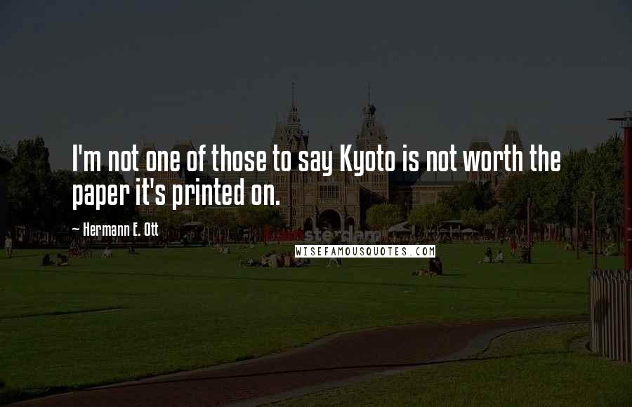 Hermann E. Ott Quotes: I'm not one of those to say Kyoto is not worth the paper it's printed on.