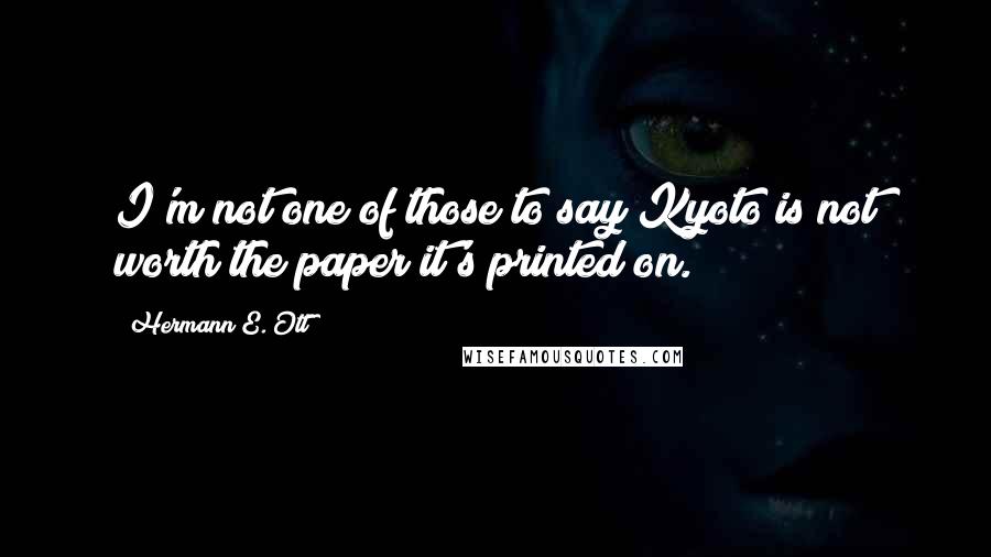 Hermann E. Ott Quotes: I'm not one of those to say Kyoto is not worth the paper it's printed on.