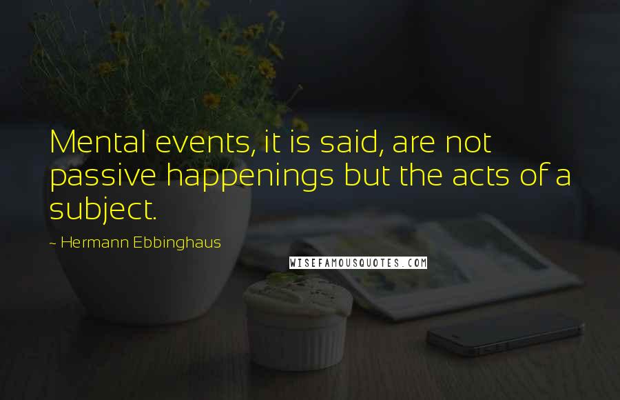 Hermann Ebbinghaus Quotes: Mental events, it is said, are not passive happenings but the acts of a subject.