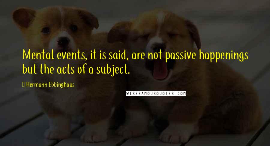 Hermann Ebbinghaus Quotes: Mental events, it is said, are not passive happenings but the acts of a subject.