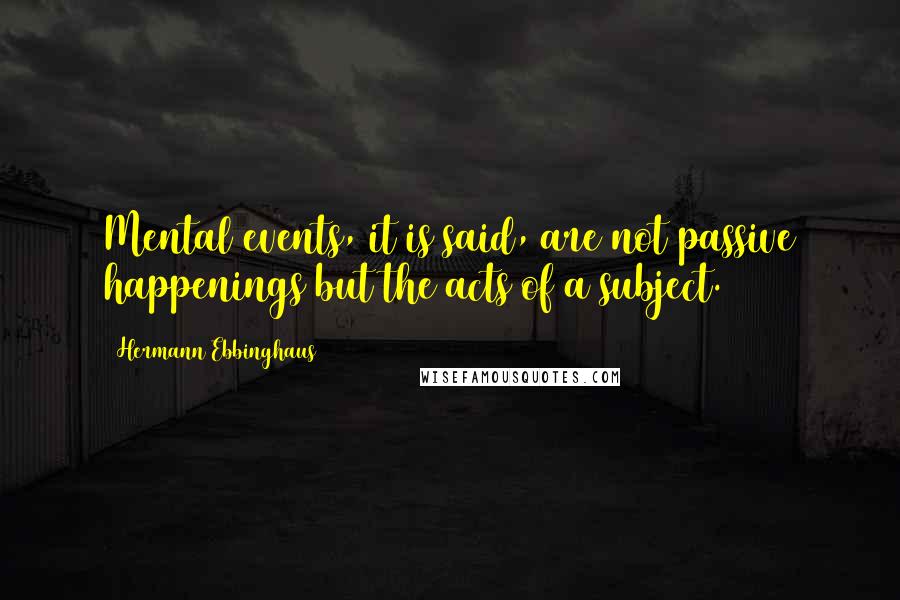 Hermann Ebbinghaus Quotes: Mental events, it is said, are not passive happenings but the acts of a subject.