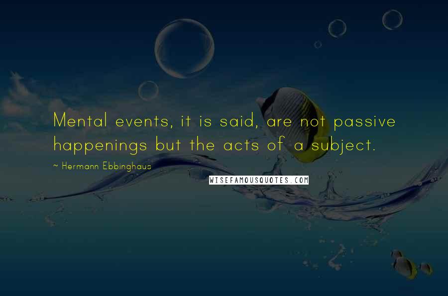 Hermann Ebbinghaus Quotes: Mental events, it is said, are not passive happenings but the acts of a subject.