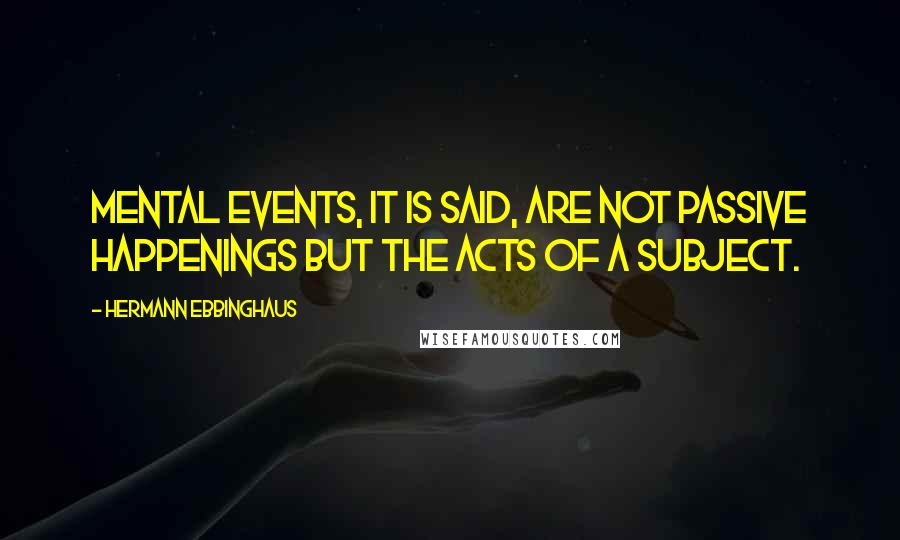 Hermann Ebbinghaus Quotes: Mental events, it is said, are not passive happenings but the acts of a subject.