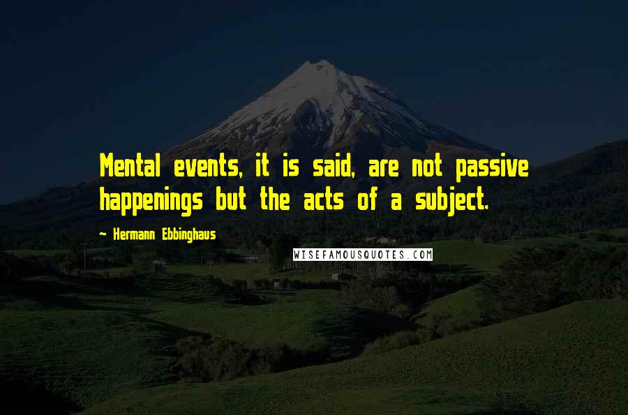 Hermann Ebbinghaus Quotes: Mental events, it is said, are not passive happenings but the acts of a subject.