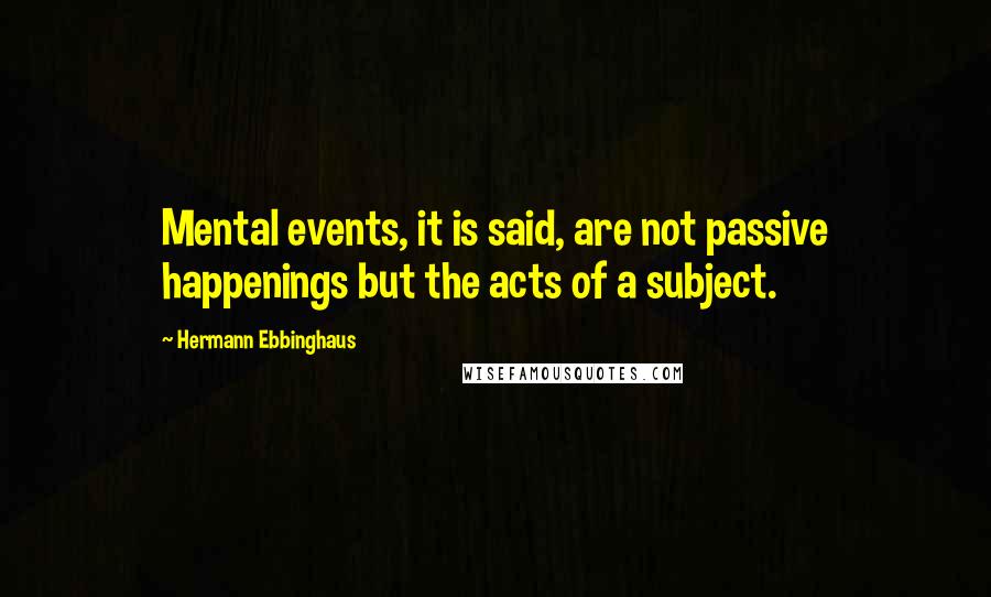 Hermann Ebbinghaus Quotes: Mental events, it is said, are not passive happenings but the acts of a subject.