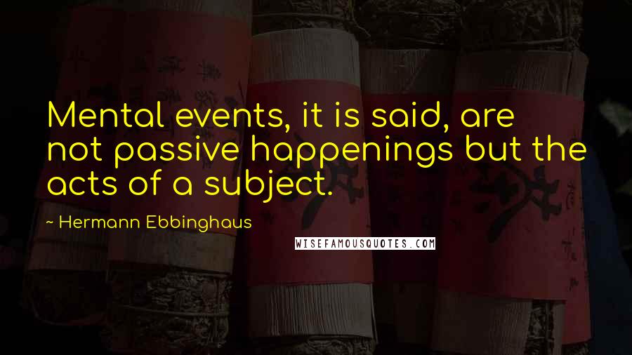 Hermann Ebbinghaus Quotes: Mental events, it is said, are not passive happenings but the acts of a subject.