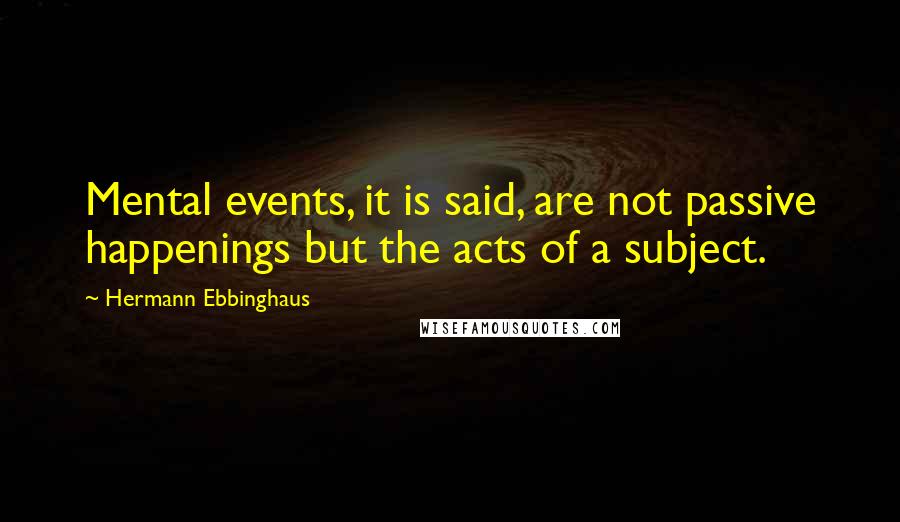 Hermann Ebbinghaus Quotes: Mental events, it is said, are not passive happenings but the acts of a subject.