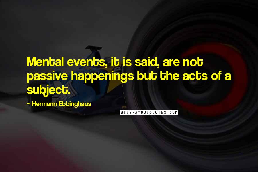 Hermann Ebbinghaus Quotes: Mental events, it is said, are not passive happenings but the acts of a subject.