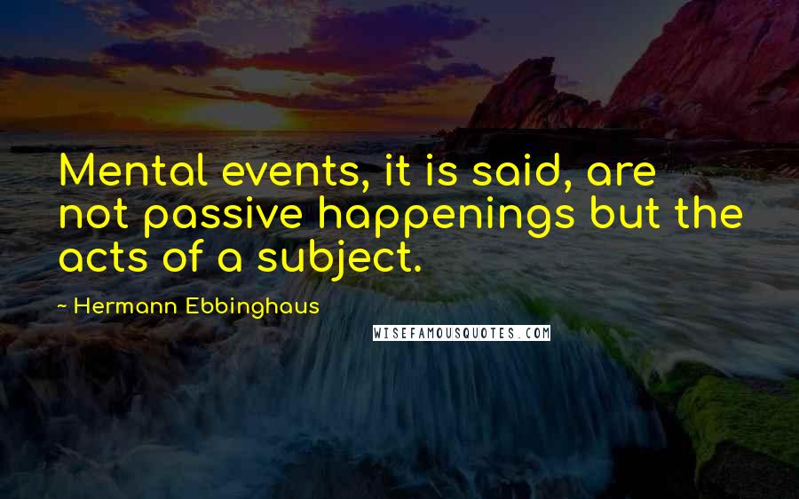 Hermann Ebbinghaus Quotes: Mental events, it is said, are not passive happenings but the acts of a subject.