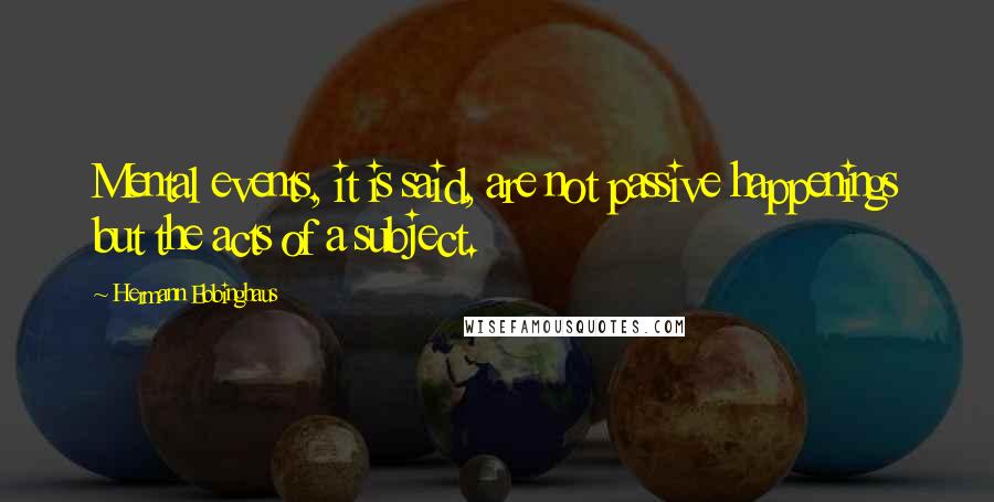 Hermann Ebbinghaus Quotes: Mental events, it is said, are not passive happenings but the acts of a subject.