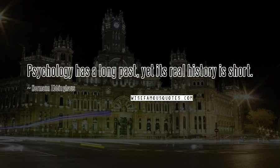 Hermann Ebbinghaus Quotes: Psychology has a long past, yet its real history is short.