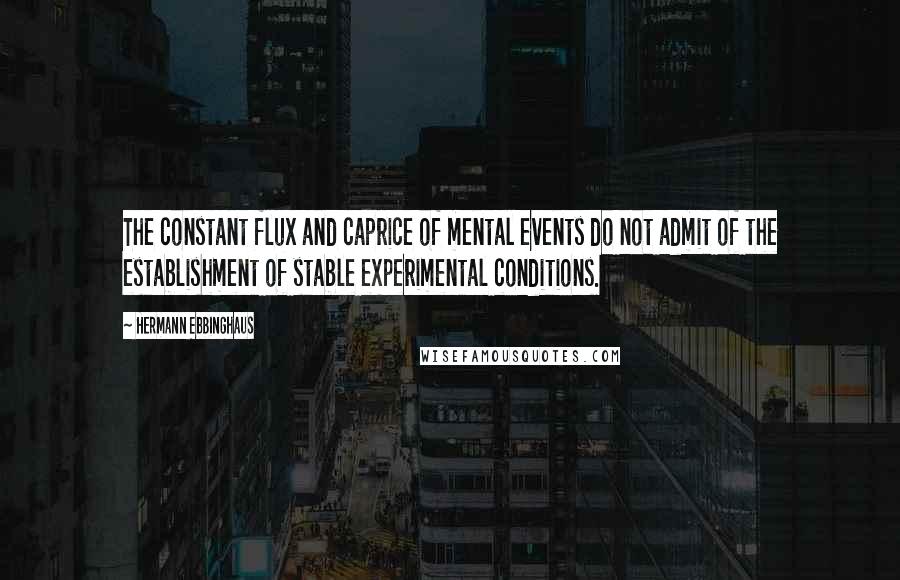 Hermann Ebbinghaus Quotes: The constant flux and caprice of mental events do not admit of the establishment of stable experimental conditions.