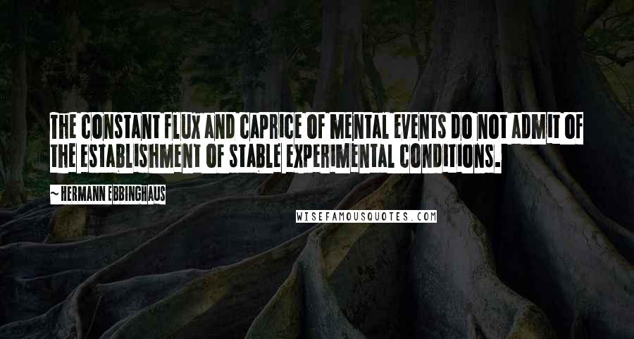 Hermann Ebbinghaus Quotes: The constant flux and caprice of mental events do not admit of the establishment of stable experimental conditions.