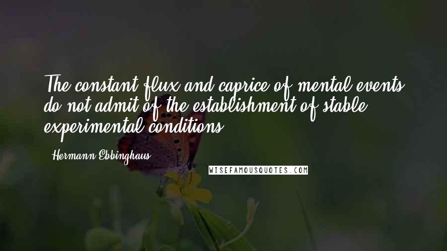 Hermann Ebbinghaus Quotes: The constant flux and caprice of mental events do not admit of the establishment of stable experimental conditions.