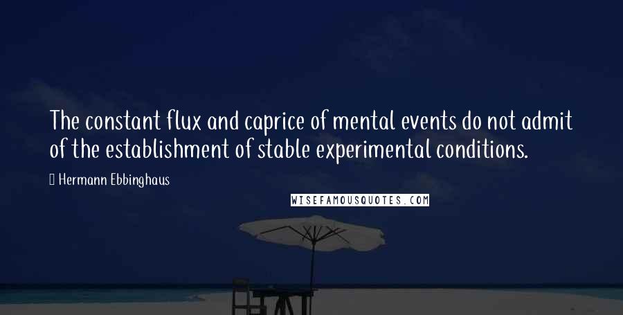 Hermann Ebbinghaus Quotes: The constant flux and caprice of mental events do not admit of the establishment of stable experimental conditions.