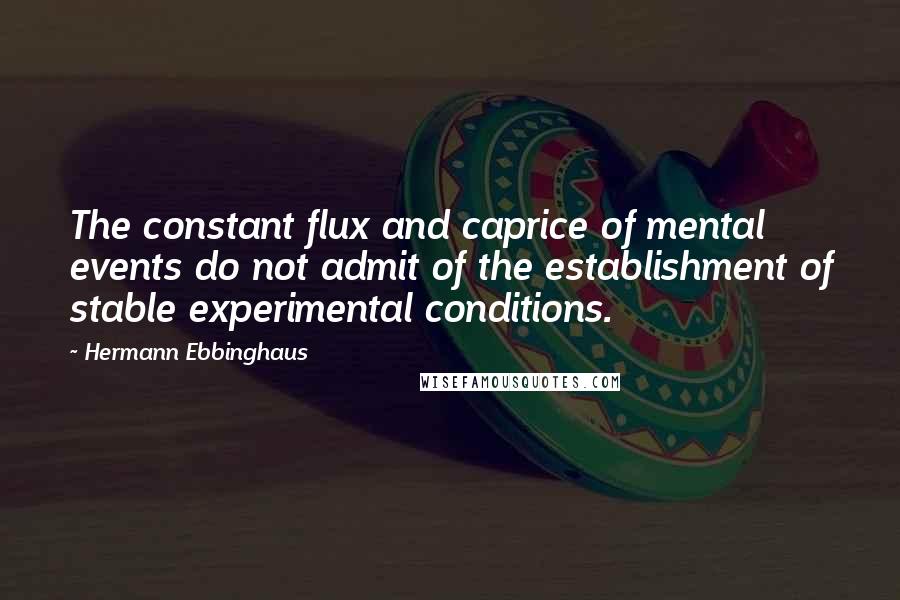 Hermann Ebbinghaus Quotes: The constant flux and caprice of mental events do not admit of the establishment of stable experimental conditions.
