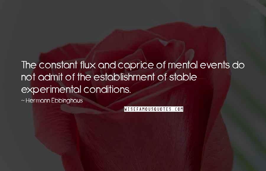 Hermann Ebbinghaus Quotes: The constant flux and caprice of mental events do not admit of the establishment of stable experimental conditions.