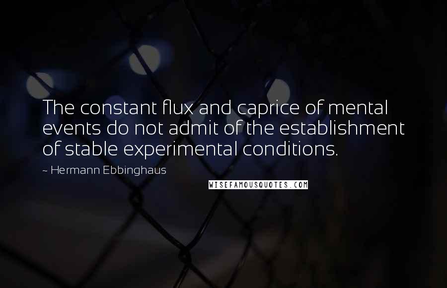 Hermann Ebbinghaus Quotes: The constant flux and caprice of mental events do not admit of the establishment of stable experimental conditions.