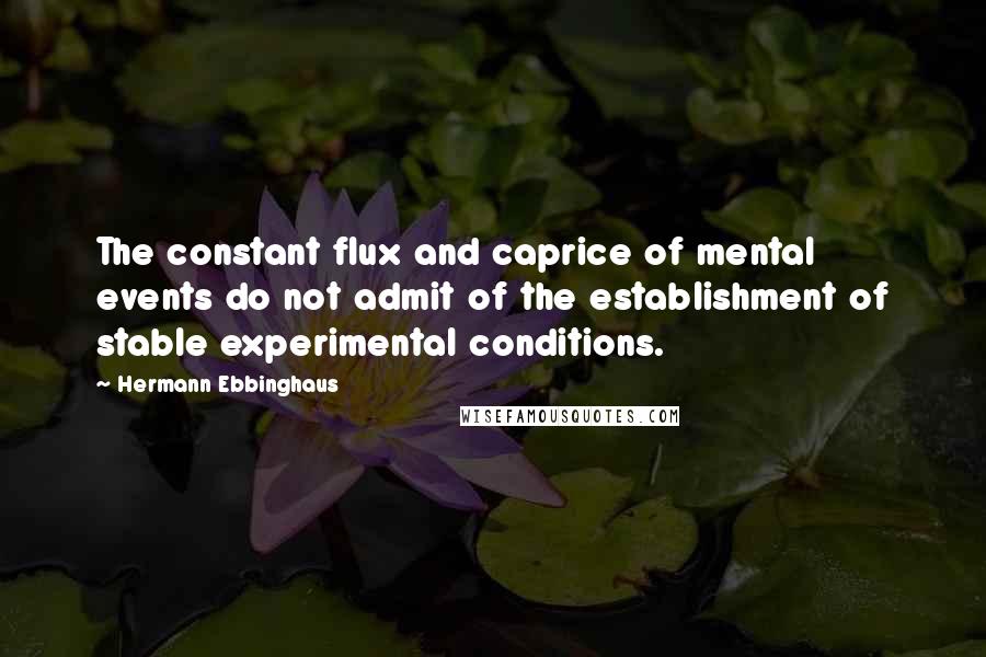 Hermann Ebbinghaus Quotes: The constant flux and caprice of mental events do not admit of the establishment of stable experimental conditions.