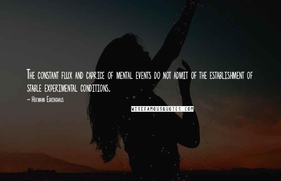 Hermann Ebbinghaus Quotes: The constant flux and caprice of mental events do not admit of the establishment of stable experimental conditions.