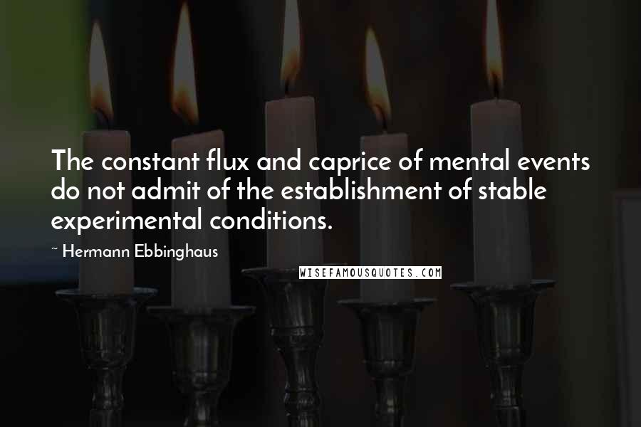 Hermann Ebbinghaus Quotes: The constant flux and caprice of mental events do not admit of the establishment of stable experimental conditions.