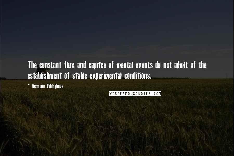 Hermann Ebbinghaus Quotes: The constant flux and caprice of mental events do not admit of the establishment of stable experimental conditions.