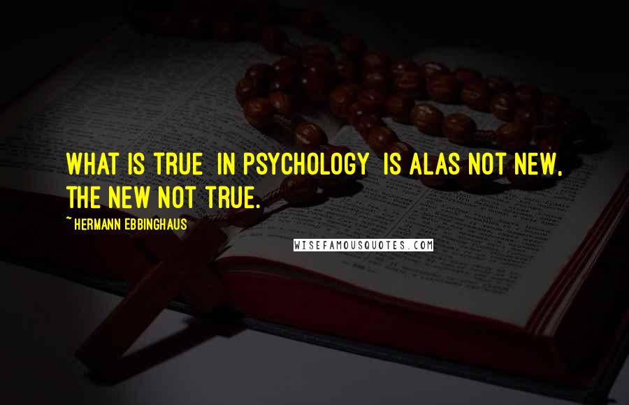 Hermann Ebbinghaus Quotes: What is true [in psychology] is alas not new, the new not true.