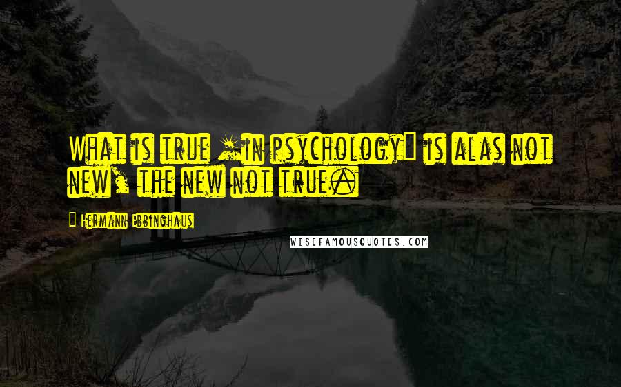 Hermann Ebbinghaus Quotes: What is true [in psychology] is alas not new, the new not true.