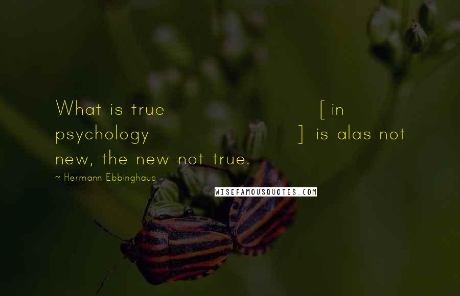 Hermann Ebbinghaus Quotes: What is true [in psychology] is alas not new, the new not true.
