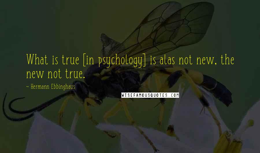 Hermann Ebbinghaus Quotes: What is true [in psychology] is alas not new, the new not true.