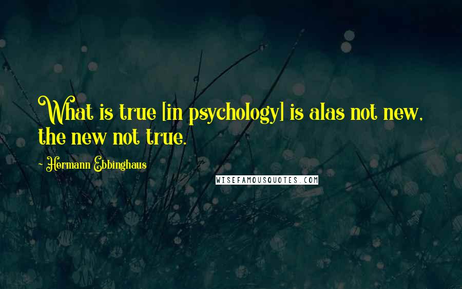 Hermann Ebbinghaus Quotes: What is true [in psychology] is alas not new, the new not true.