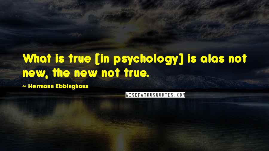 Hermann Ebbinghaus Quotes: What is true [in psychology] is alas not new, the new not true.