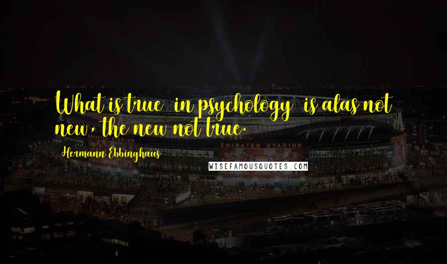 Hermann Ebbinghaus Quotes: What is true [in psychology] is alas not new, the new not true.