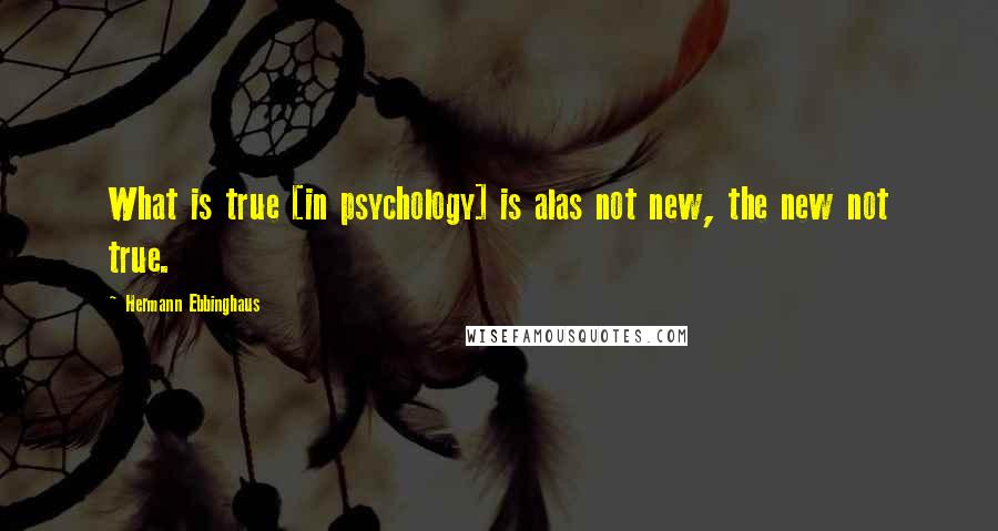 Hermann Ebbinghaus Quotes: What is true [in psychology] is alas not new, the new not true.