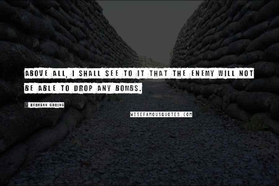 Hermann Goring Quotes: Above all, I shall see to it that the enemy will not be able to drop any bombs.