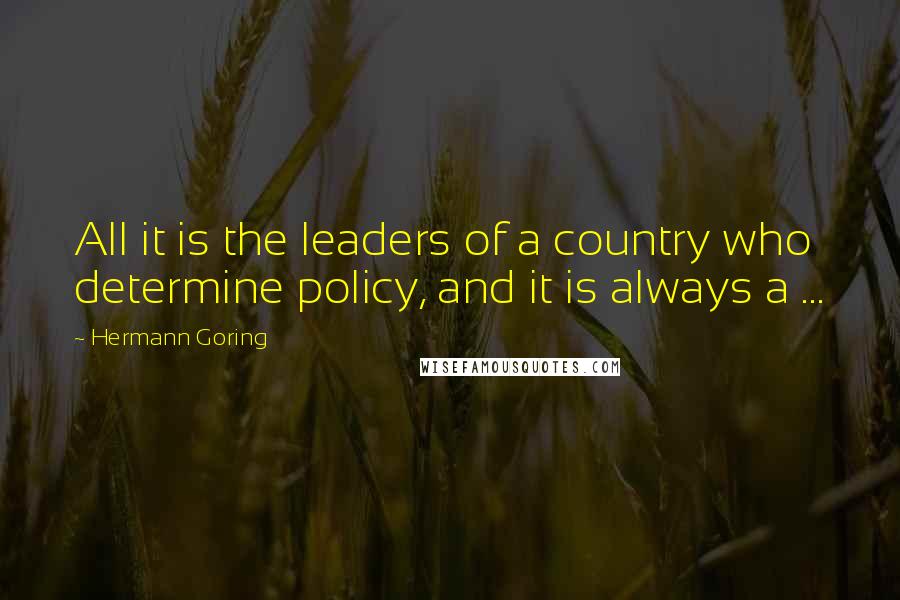 Hermann Goring Quotes: All it is the leaders of a country who determine policy, and it is always a ...