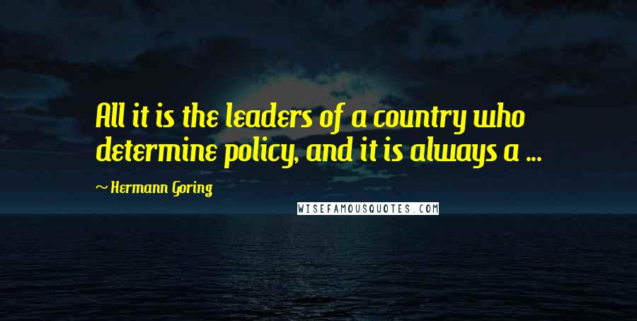 Hermann Goring Quotes: All it is the leaders of a country who determine policy, and it is always a ...