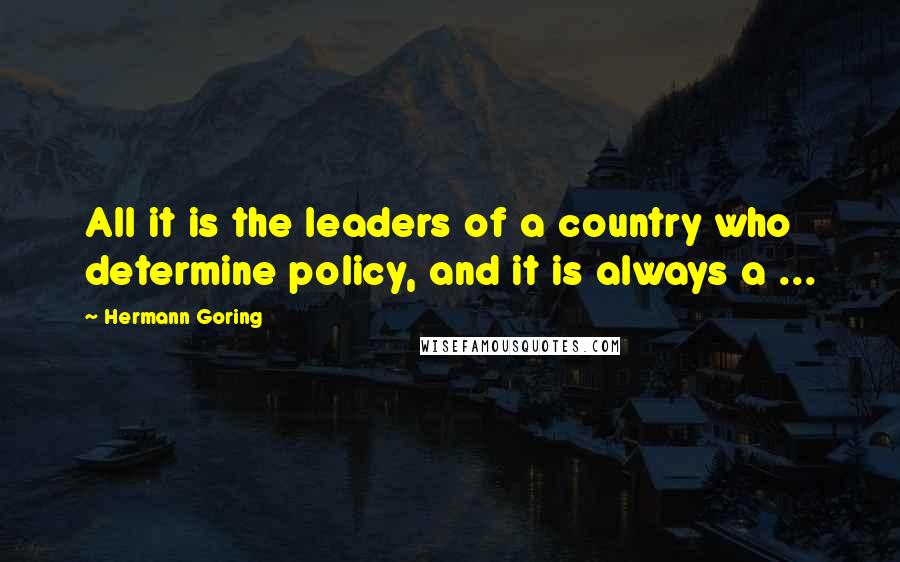 Hermann Goring Quotes: All it is the leaders of a country who determine policy, and it is always a ...