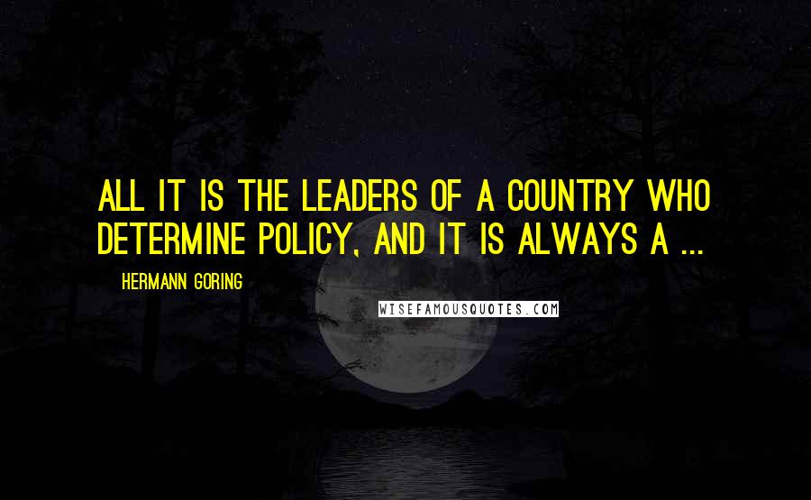 Hermann Goring Quotes: All it is the leaders of a country who determine policy, and it is always a ...