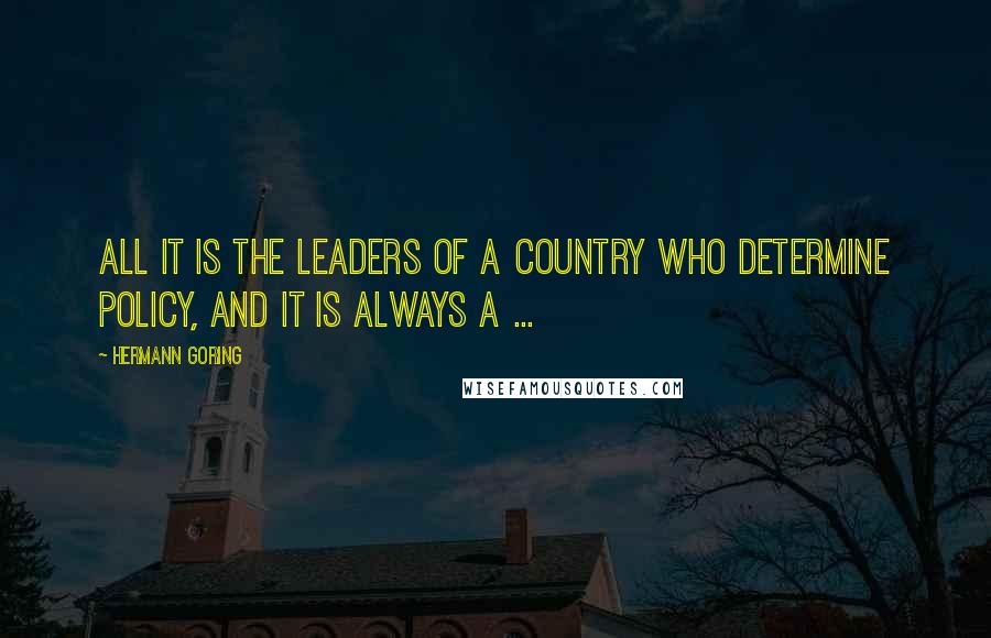 Hermann Goring Quotes: All it is the leaders of a country who determine policy, and it is always a ...