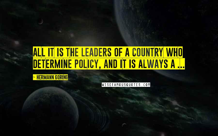 Hermann Goring Quotes: All it is the leaders of a country who determine policy, and it is always a ...