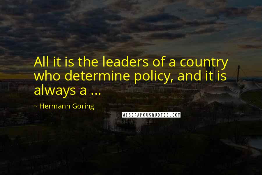 Hermann Goring Quotes: All it is the leaders of a country who determine policy, and it is always a ...