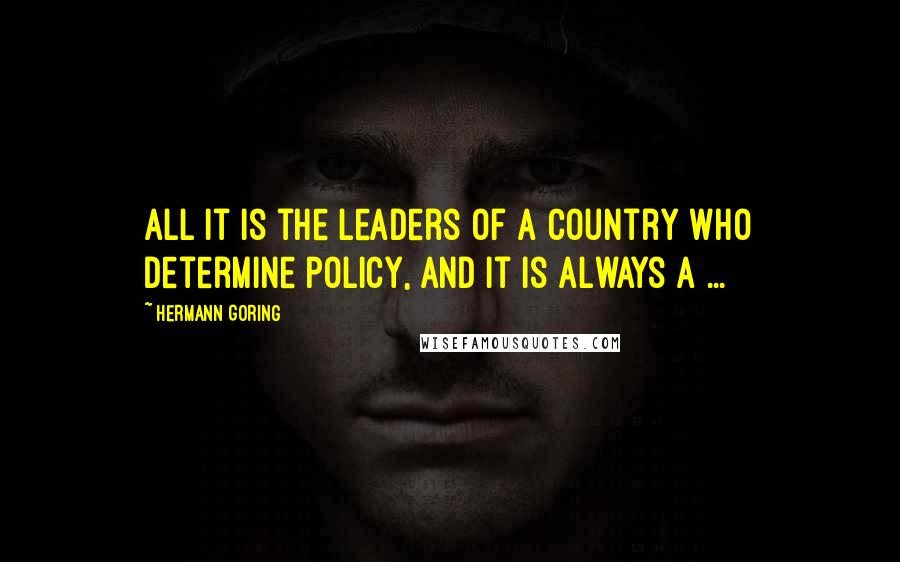 Hermann Goring Quotes: All it is the leaders of a country who determine policy, and it is always a ...