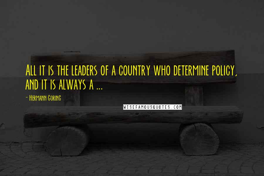 Hermann Goring Quotes: All it is the leaders of a country who determine policy, and it is always a ...