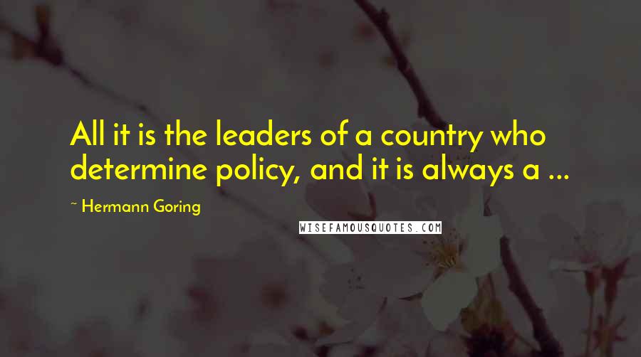 Hermann Goring Quotes: All it is the leaders of a country who determine policy, and it is always a ...