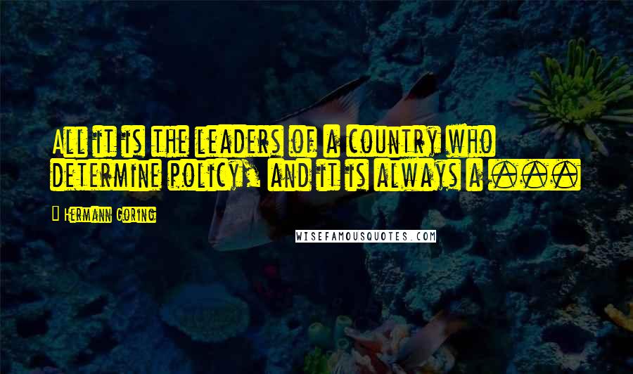 Hermann Goring Quotes: All it is the leaders of a country who determine policy, and it is always a ...