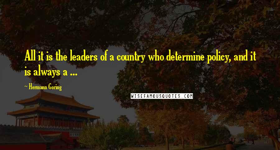 Hermann Goring Quotes: All it is the leaders of a country who determine policy, and it is always a ...